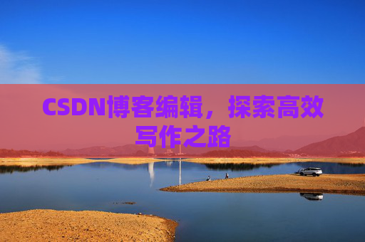 CSDN博客编辑，探索高效写作之路